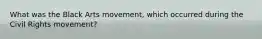 What was the Black Arts movement, which occurred during the Civil Rights movement?