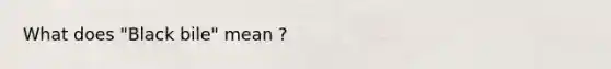 What does "Black bile" mean ?