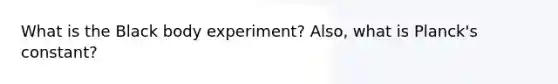 What is the Black body experiment? Also, what is Planck's constant?