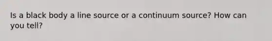 Is a black body a line source or a continuum source? How can you tell?