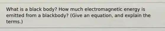 What is a black body? How much electromagnetic energy is emitted from a blackbody? (Give an equation, and explain the terms.)