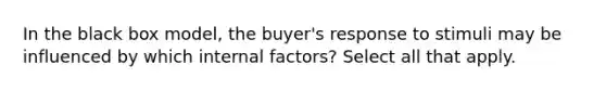 In the black box model, the buyer's response to stimuli may be influenced by which internal factors? Select all that apply.