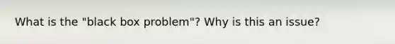 What is the "black box problem"? Why is this an issue?