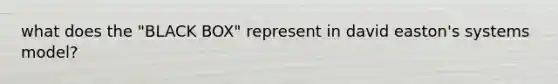 what does the "BLACK BOX" represent in david easton's systems model?