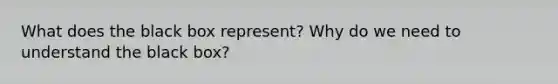 What does the black box represent? Why do we need to understand the black box?