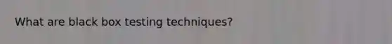 What are black box testing techniques?