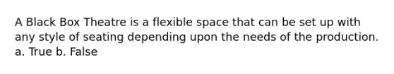 A Black Box Theatre is a flexible space that can be set up with any style of seating depending upon the needs of the production. a. True b. False