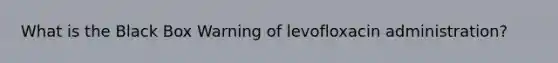 What is the Black Box Warning of levofloxacin administration?