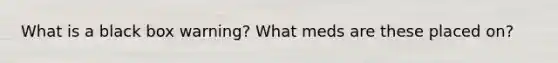 What is a black box warning? What meds are these placed on?