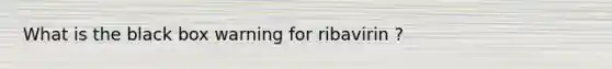 What is the black box warning for ribavirin ?