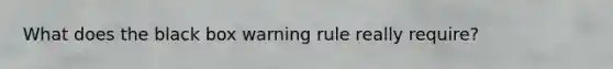 What does the black box warning rule really require?