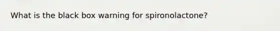 What is the black box warning for spironolactone?