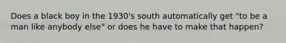 Does a black boy in the 1930's south automatically get "to be a man like anybody else" or does he have to make that happen?