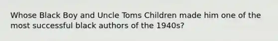 Whose Black Boy and Uncle Toms Children made him one of the most successful black authors of the 1940s?