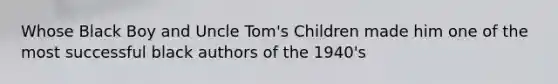 Whose Black Boy and Uncle Tom's Children made him one of the most successful black authors of the 1940's