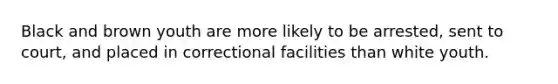 Black and brown youth are more likely to be arrested, sent to court, and placed in correctional facilities than white youth.