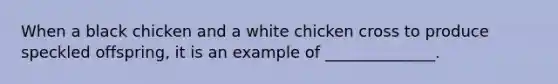 When a black chicken and a white chicken cross to produce speckled offspring, it is an example of ______________.