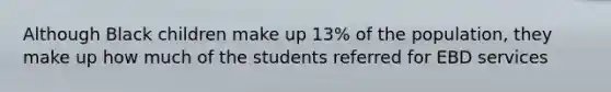 Although Black children make up 13% of the population, they make up how much of the students referred for EBD services