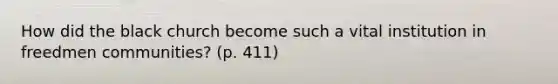 How did the black church become such a vital institution in freedmen communities? (p. 411)