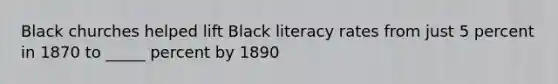 Black churches helped lift Black literacy rates from just 5 percent in 1870 to _____ percent by 1890