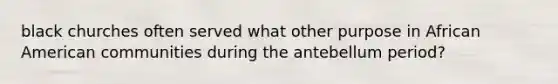 black churches often served what other purpose in African American communities during the antebellum period?