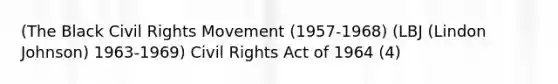 (The Black Civil Rights Movement (1957-1968) (LBJ (Lindon Johnson) 1963-1969) Civil Rights Act of 1964 (4)