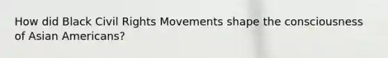 How did Black Civil Rights Movements shape the consciousness of Asian Americans?