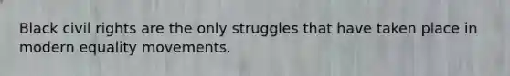 Black <a href='https://www.questionai.com/knowledge/kkdJLQddfe-civil-rights' class='anchor-knowledge'>civil rights</a> are the only struggles that have taken place in modern equality movements.