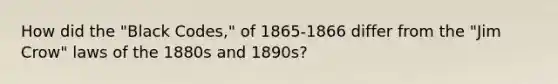 How did the "Black Codes," of 1865-1866 differ from the "Jim Crow" laws of the 1880s and 1890s?