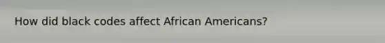 How did black codes affect African Americans?