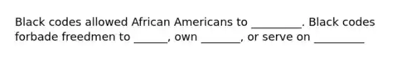 Black codes allowed African Americans to _________. Black codes forbade freedmen to ______, own _______, or serve on _________