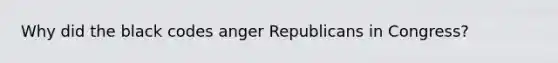 Why did the black codes anger Republicans in Congress?