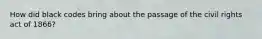 How did black codes bring about the passage of the civil rights act of 1866?