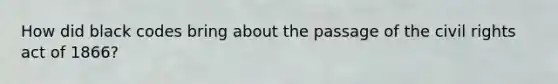 How did black codes bring about the passage of the civil rights act of 1866?