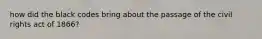 how did the black codes bring about the passage of the civil rights act of 1866?