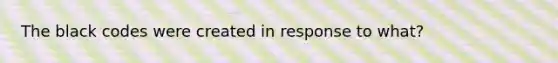 The black codes were created in response to what?