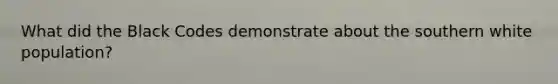 What did the Black Codes demonstrate about the southern white population?