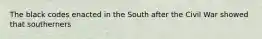 The black codes enacted in the South after the Civil War showed that southerners