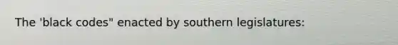 The 'black codes" enacted by southern legislatures: