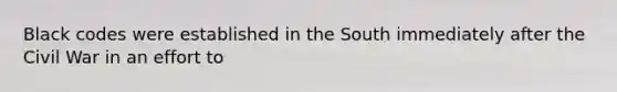 Black codes were established in the South immediately after the Civil War in an effort to