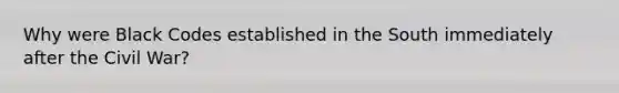 Why were Black Codes established in the South immediately after the Civil War?