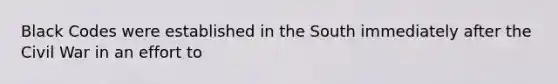 Black Codes were established in the South immediately after the Civil War in an effort to