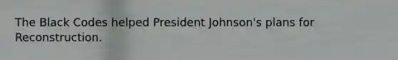 The Black Codes helped President Johnson's plans for Reconstruction.