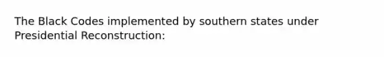 The Black Codes implemented by southern states under Presidential Reconstruction: