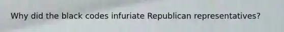 Why did the black codes infuriate Republican representatives?