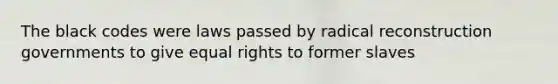 The black codes were laws passed by radical reconstruction governments to give equal rights to former slaves