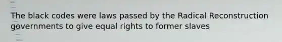 The black codes were laws passed by the Radical Reconstruction governments to give equal rights to former slaves