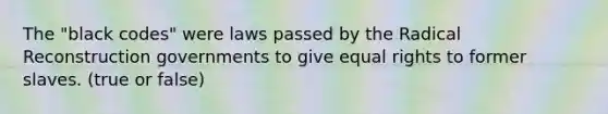 The "black codes" were laws passed by the Radical Reconstruction governments to give equal rights to former slaves. (true or false)