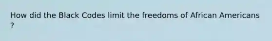 How did the Black Codes limit the freedoms of African Americans ?