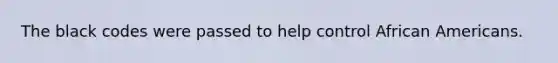 The black codes were passed to help control African Americans.